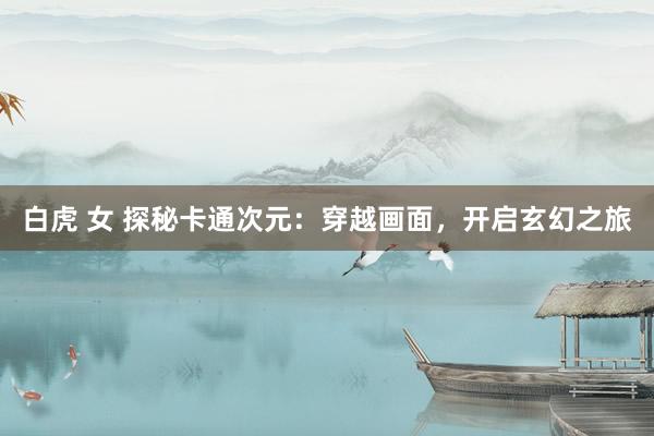 白虎 女 探秘卡通次元：穿越画面，开启玄幻之旅
