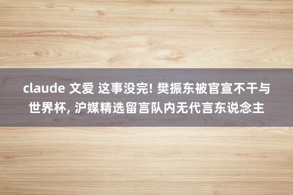 claude 文爱 这事没完! 樊振东被官宣不干与世界杯， 沪媒精选留言队内无代言东说念主