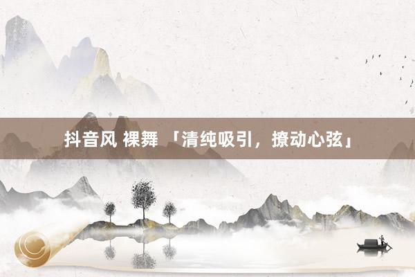 抖音风 裸舞 「清纯吸引，撩动心弦」
