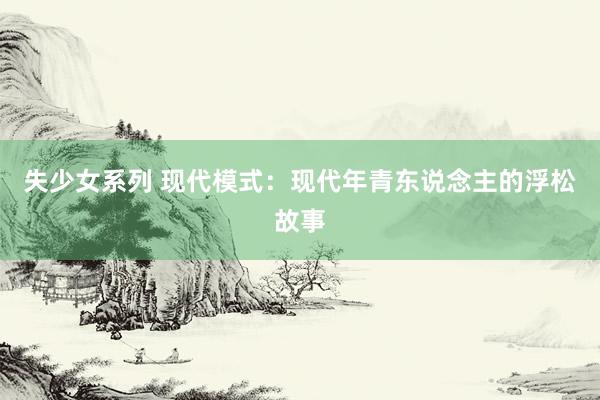 失少女系列 现代模式：现代年青东说念主的浮松故事