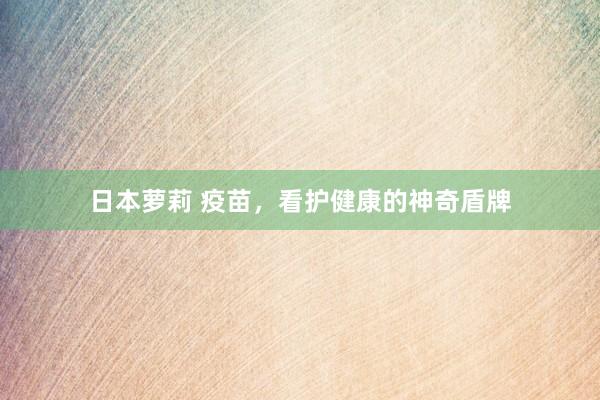 日本萝莉 疫苗，看护健康的神奇盾牌
