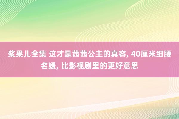 浆果儿全集 这才是茜茜公主的真容， 40厘米细腰名媛， 比影视剧里的更好意思