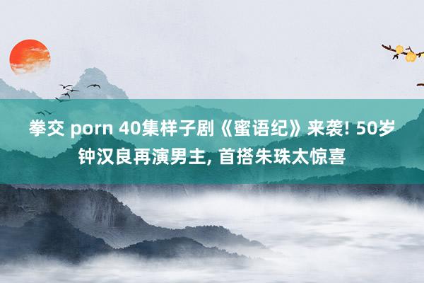 拳交 porn 40集样子剧《蜜语纪》来袭! 50岁钟汉良再演男主， 首搭朱珠太惊喜