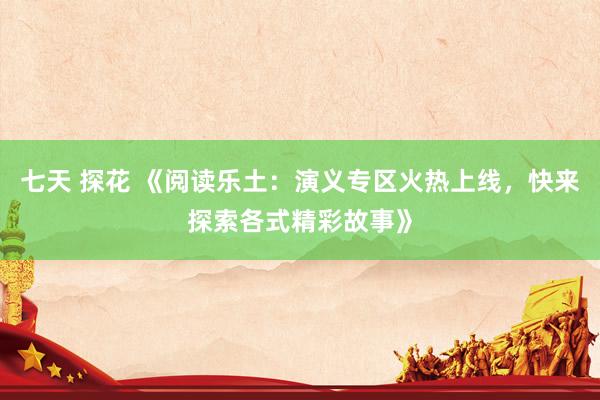 七天 探花 《阅读乐土：演义专区火热上线，快来探索各式精彩故事》