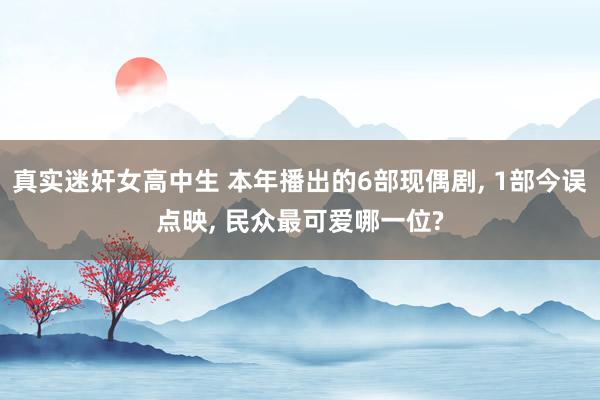 真实迷奸女高中生 本年播出的6部现偶剧， 1部今误点映， 民众最可爱哪一位?