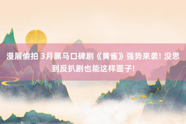 漫展偷拍 3月黑马口碑剧《黄雀》强势来袭! 没思到反扒剧也能这样面子!