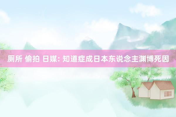 厕所 偷拍 日媒: 知道症成日本东说念主渊博死因