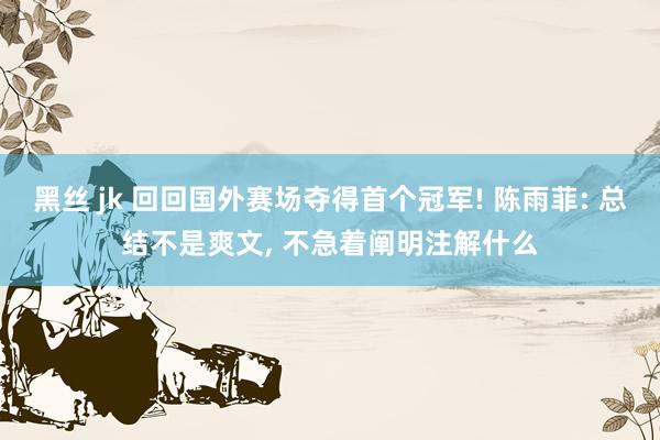 黑丝 jk 回回国外赛场夺得首个冠军! 陈雨菲: 总结不是爽文， 不急着阐明注解什么