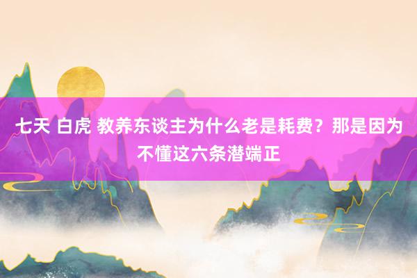 七天 白虎 教养东谈主为什么老是耗费？那是因为不懂这六条潜端正