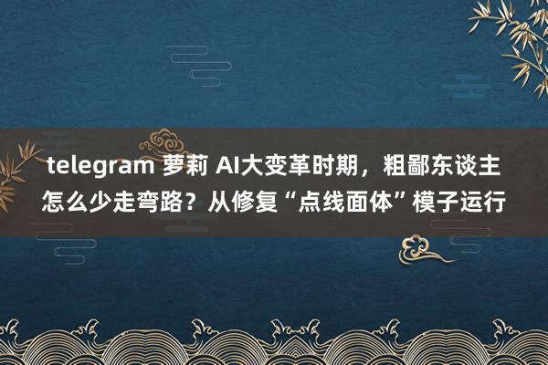 telegram 萝莉 AI大变革时期，粗鄙东谈主怎么少走弯路？从修复“点线面体”模子运行