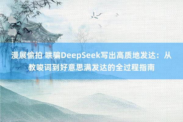 漫展偷拍 哄骗DeepSeek写出高质地发达：从教唆词到好意思满发达的全过程指南