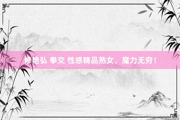 修艳弘 拳交 性感精品熟女，魔力无穷！