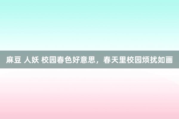 麻豆 人妖 校园春色好意思，春天里校园烦扰如画