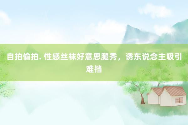 自拍偷拍. 性感丝袜好意思腿秀，诱东说念主吸引难挡