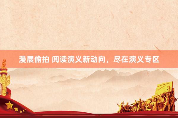 漫展偷拍 阅读演义新动向，尽在演义专区