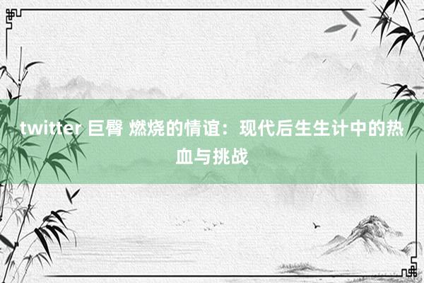 twitter 巨臀 燃烧的情谊：现代后生生计中的热血与挑战