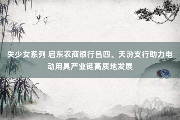 失少女系列 启东农商银行吕四、天汾支行助力电动用具产业链高质地发展