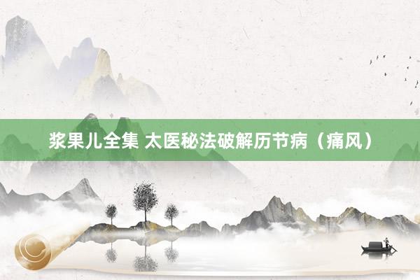 浆果儿全集 太医秘法破解历节病（痛风）