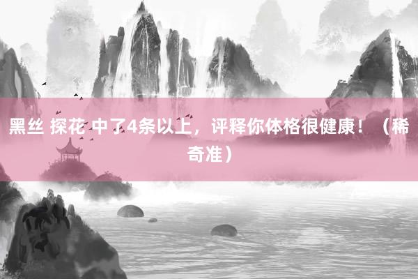 黑丝 探花 中了4条以上，评释你体格很健康！（稀奇准）
