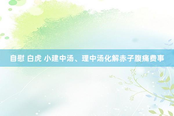 自慰 白虎 小建中汤、理中汤化解赤子腹痛费事
