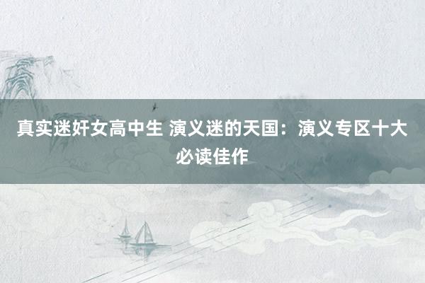 真实迷奸女高中生 演义迷的天国：演义专区十大必读佳作