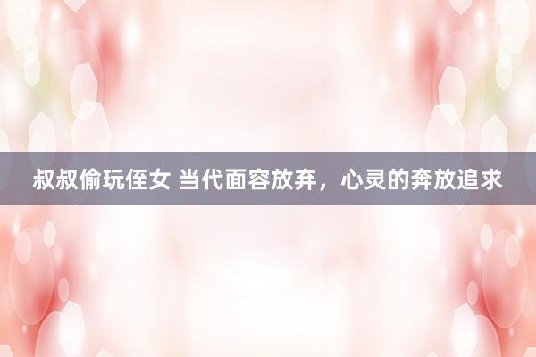 叔叔偷玩侄女 当代面容放弃，心灵的奔放追求