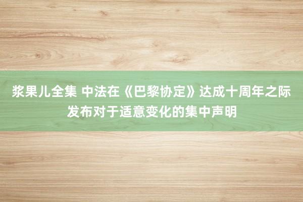 浆果儿全集 中法在《巴黎协定》达成十周年之际发布对于适意变化的集中声明