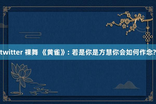 twitter 裸舞 《黄雀》: 若是你是方慧你会如何作念?