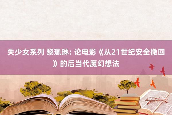 失少女系列 黎珮琳: 论电影《从21世纪安全撤回》的后当代魔幻想法