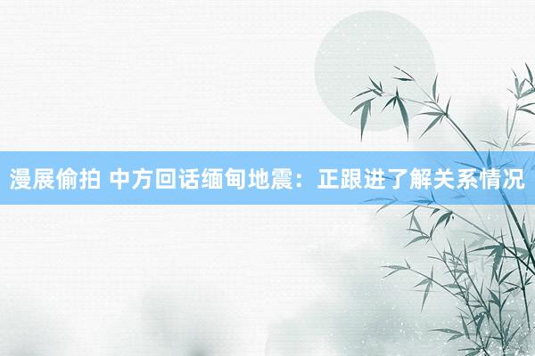 漫展偷拍 中方回话缅甸地震：正跟进了解关系情况
