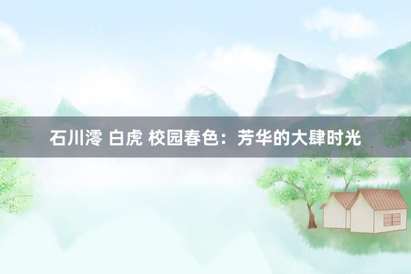 石川澪 白虎 校园春色：芳华的大肆时光