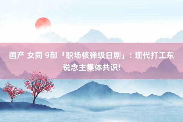 国产 女同 9部「职场核弹级日剧」: 现代打工东说念主集体共识!