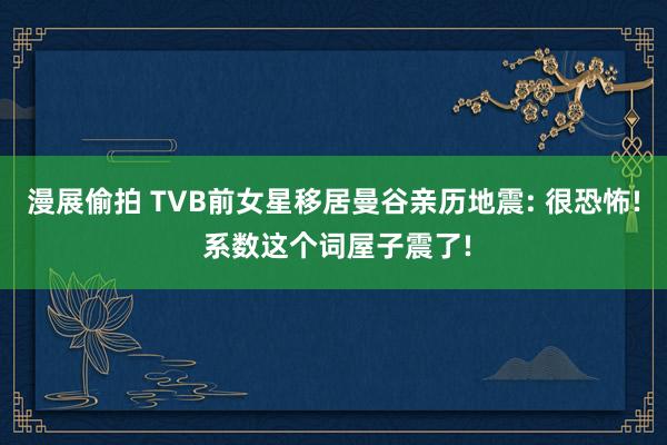 漫展偷拍 TVB前女星移居曼谷亲历地震: 很恐怖! 系数这个词屋子震了!