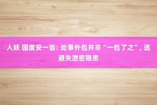 人妖 国度安一皆: 处事外包并非“一包了之”， 逃避失泄密隐患