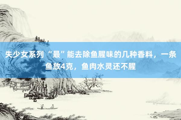 失少女系列 “最”能去除鱼腥味的几种香料，一条鱼放4克，鱼肉水灵还不腥