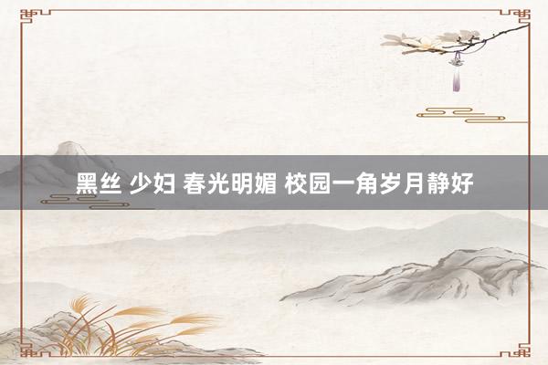 黑丝 少妇 春光明媚 校园一角岁月静好