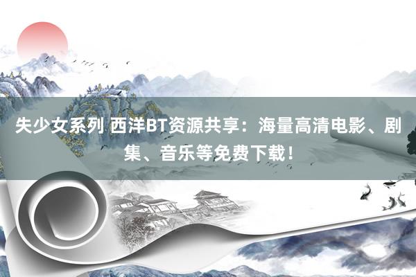 失少女系列 西洋BT资源共享：海量高清电影、剧集、音乐等免费下载！
