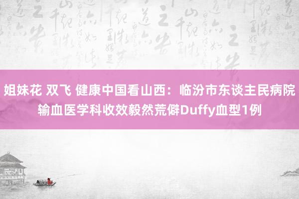 姐妹花 双飞 健康中国看山西：临汾市东谈主民病院输血医学科收效毅然荒僻Duffy血型1例