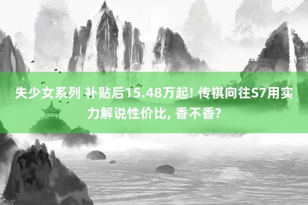失少女系列 补贴后15.48万起! 传祺向往S7用实力解说性价比， 香不香?