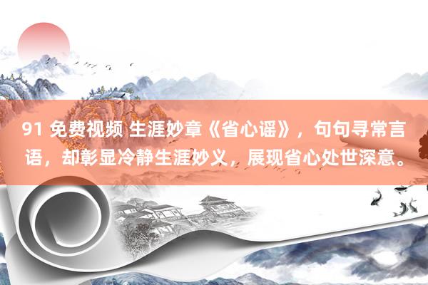 91 免费视频 生涯妙章《省心谣》，句句寻常言语，却彰显冷静生涯妙义，展现省心处世深意。