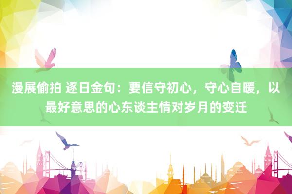 漫展偷拍 逐日金句:要信守初心,守心自暖,以最好意思的心东谈主情对岁月的变迁