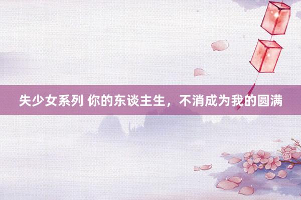 失少女系列 你的东谈主生，不消成为我的圆满