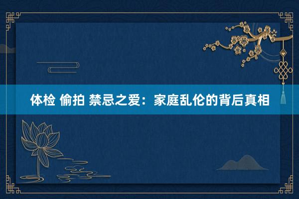 体检 偷拍 禁忌之爱：家庭乱伦的背后真相