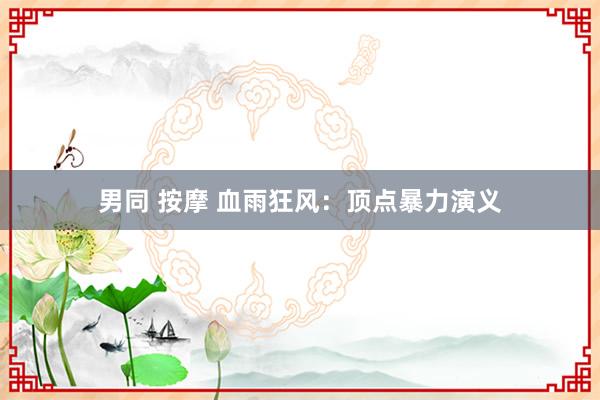 男同 按摩 血雨狂风：顶点暴力演义