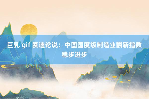巨乳 gif 赛迪论说：中国国度级制造业翻新指数稳步进步