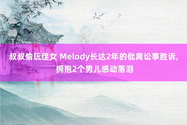 叔叔偷玩侄女 Melody长达2年的仳离讼事胜诉， 拥抱2个男儿感动落泪
