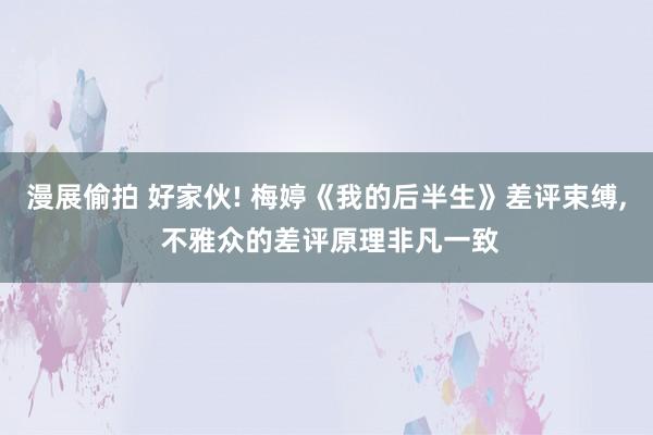 漫展偷拍 好家伙! 梅婷《我的后半生》差评束缚， 不雅众的差评原理非凡一致