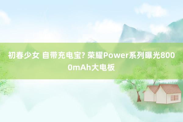 初春少女 自带充电宝? 荣耀Power系列曝光8000mAh大电板