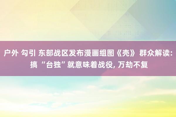 户外 勾引 东部战区发布漫画组图《壳》 群众解读: 搞 “台独”就意味着战役， 万劫不复