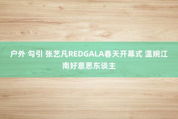 户外 勾引 张艺凡REDGALA春天开幕式 温婉江南好意思东谈主
